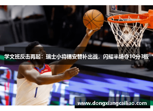 学文班反击再起：瑞士小将锡安替补出战，闪耀半场夺10分3板