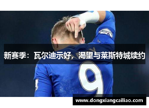 新赛季：瓦尔迪示好，渴望与莱斯特城续约